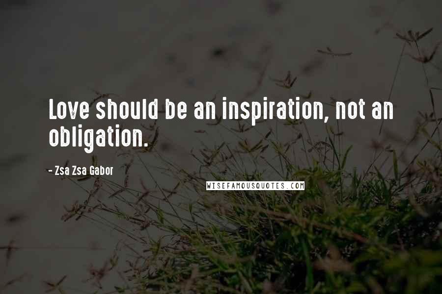 Zsa Zsa Gabor Quotes: Love should be an inspiration, not an obligation.