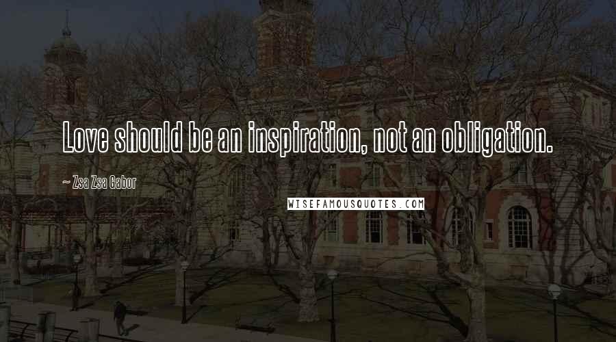 Zsa Zsa Gabor Quotes: Love should be an inspiration, not an obligation.