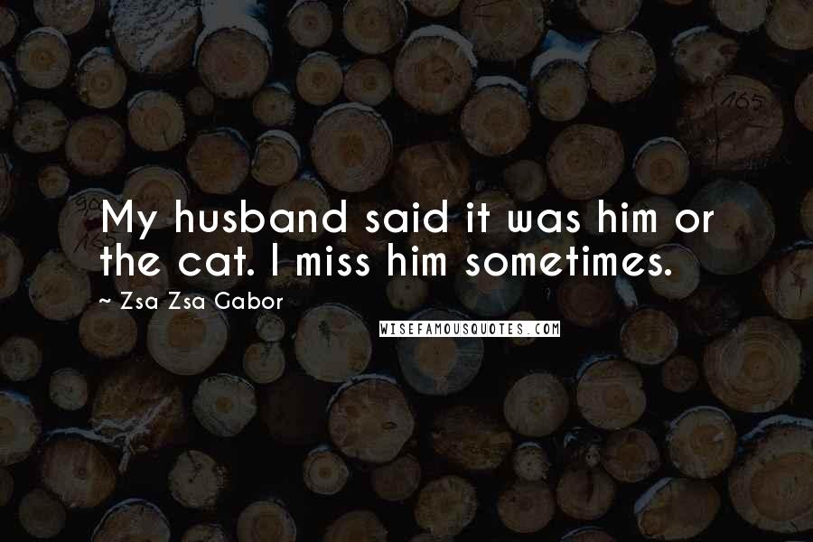 Zsa Zsa Gabor Quotes: My husband said it was him or the cat. I miss him sometimes.