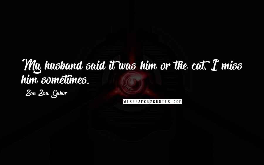 Zsa Zsa Gabor Quotes: My husband said it was him or the cat. I miss him sometimes.