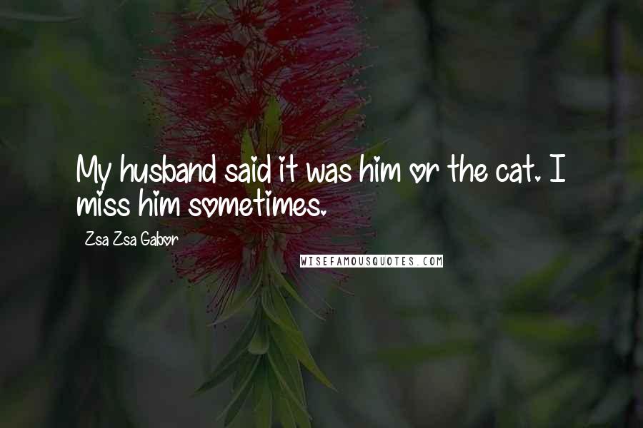 Zsa Zsa Gabor Quotes: My husband said it was him or the cat. I miss him sometimes.