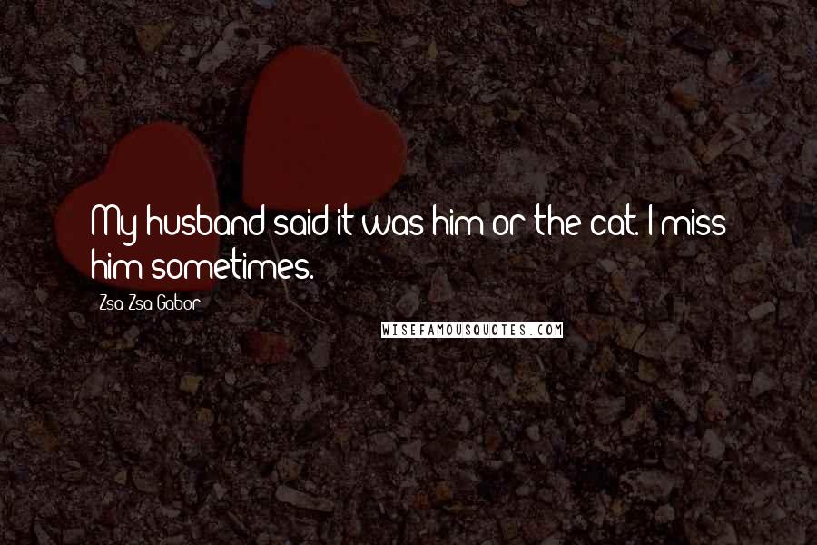 Zsa Zsa Gabor Quotes: My husband said it was him or the cat. I miss him sometimes.