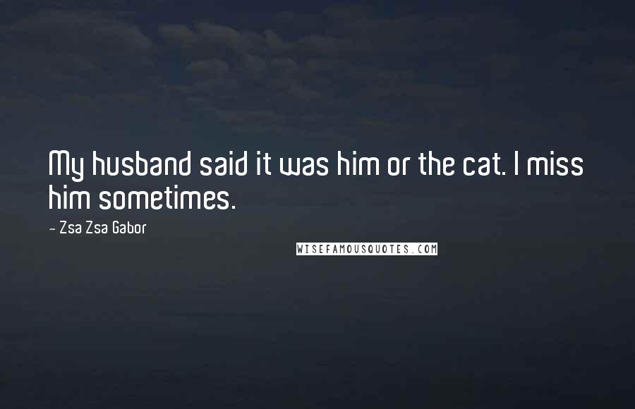 Zsa Zsa Gabor Quotes: My husband said it was him or the cat. I miss him sometimes.