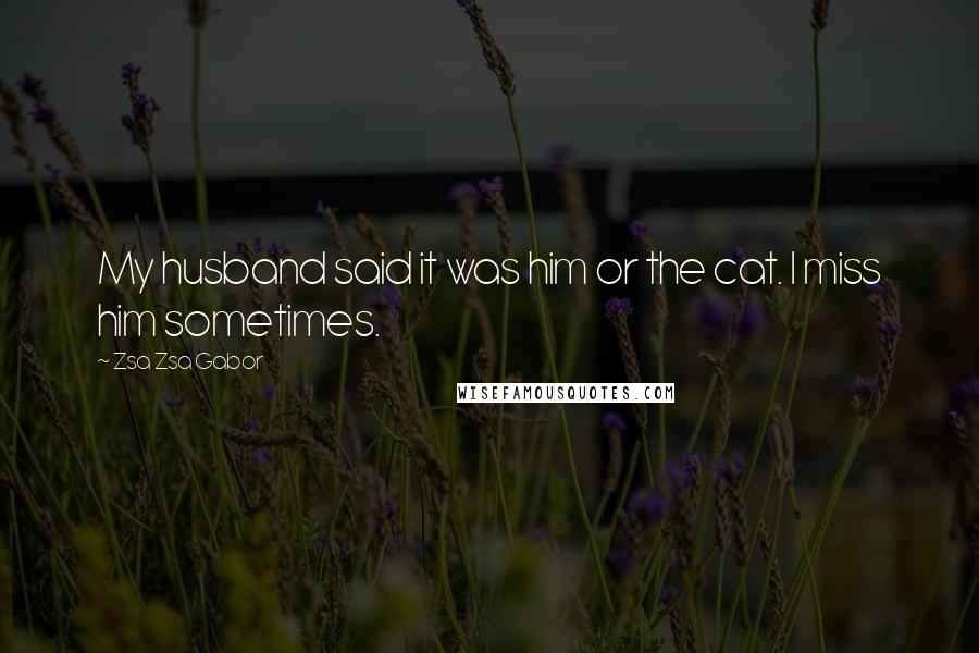 Zsa Zsa Gabor Quotes: My husband said it was him or the cat. I miss him sometimes.