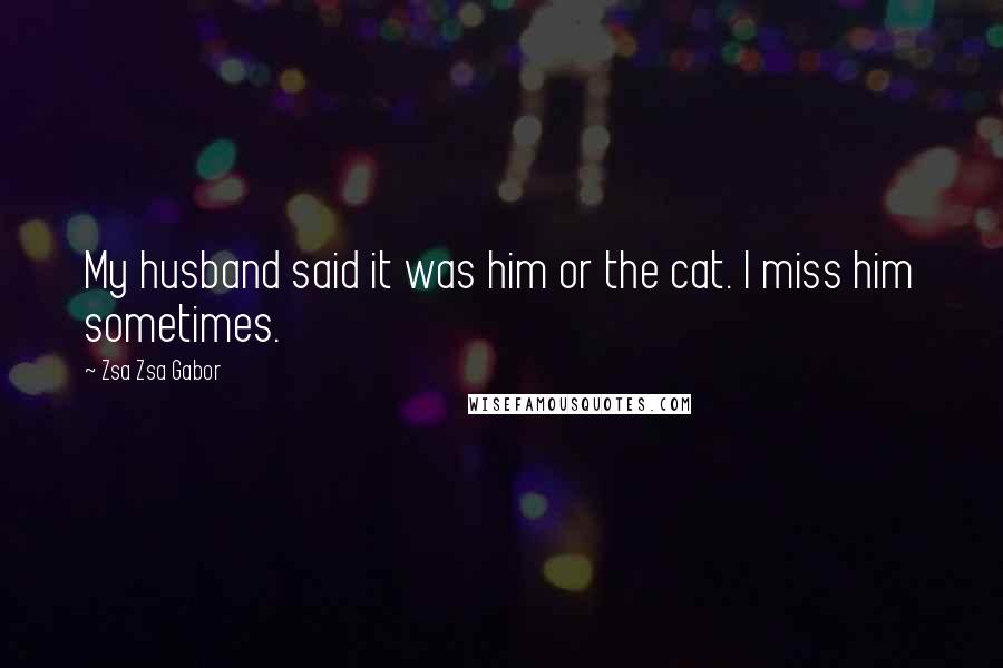 Zsa Zsa Gabor Quotes: My husband said it was him or the cat. I miss him sometimes.