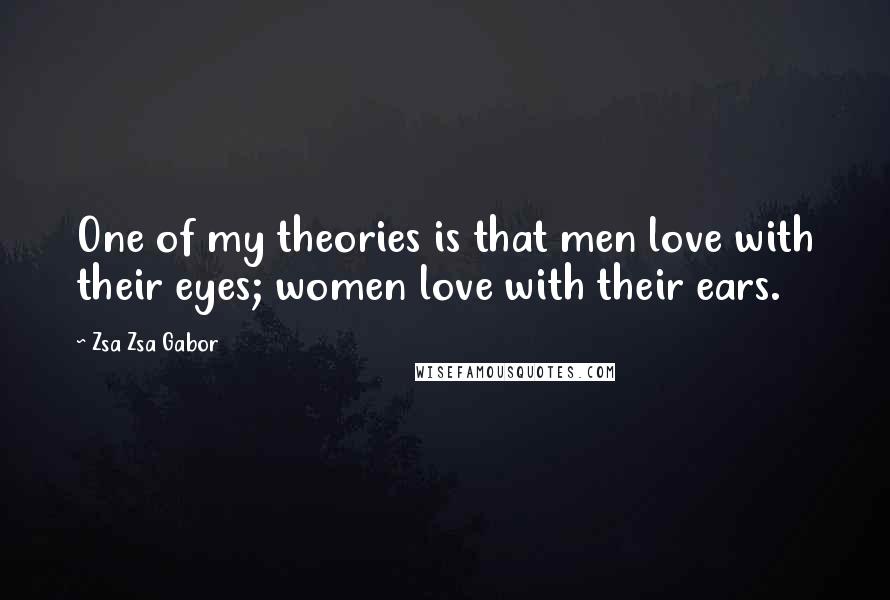 Zsa Zsa Gabor Quotes: One of my theories is that men love with their eyes; women love with their ears.