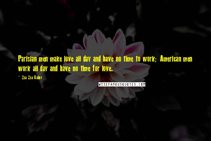 Zsa Zsa Gabor Quotes: Parisian men make love all day and have no time to work; American men work all day and have no time for love.