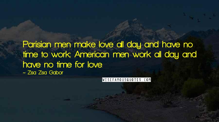 Zsa Zsa Gabor Quotes: Parisian men make love all day and have no time to work; American men work all day and have no time for love.