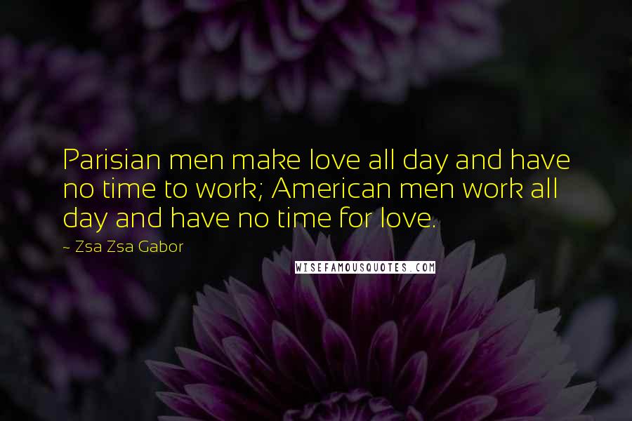 Zsa Zsa Gabor Quotes: Parisian men make love all day and have no time to work; American men work all day and have no time for love.