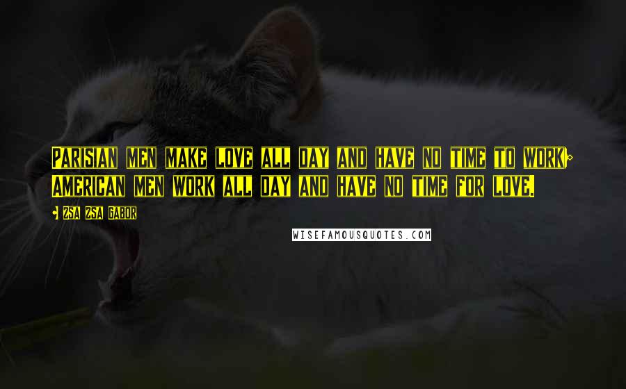 Zsa Zsa Gabor Quotes: Parisian men make love all day and have no time to work; American men work all day and have no time for love.