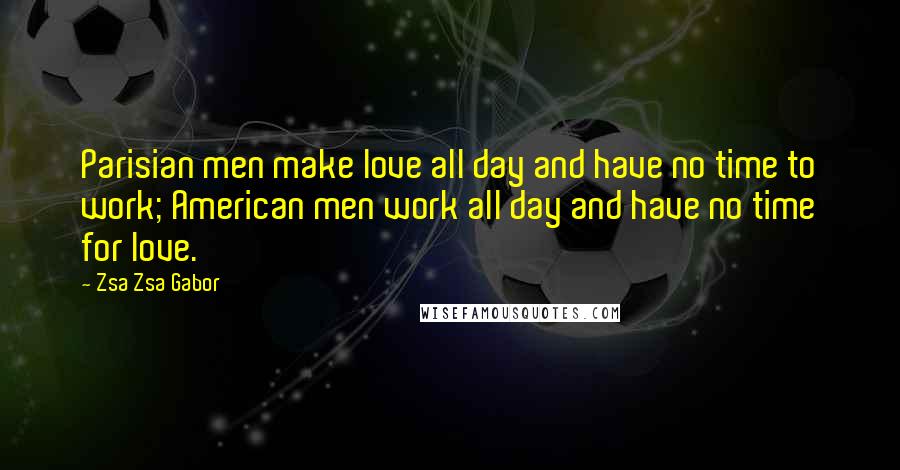 Zsa Zsa Gabor Quotes: Parisian men make love all day and have no time to work; American men work all day and have no time for love.