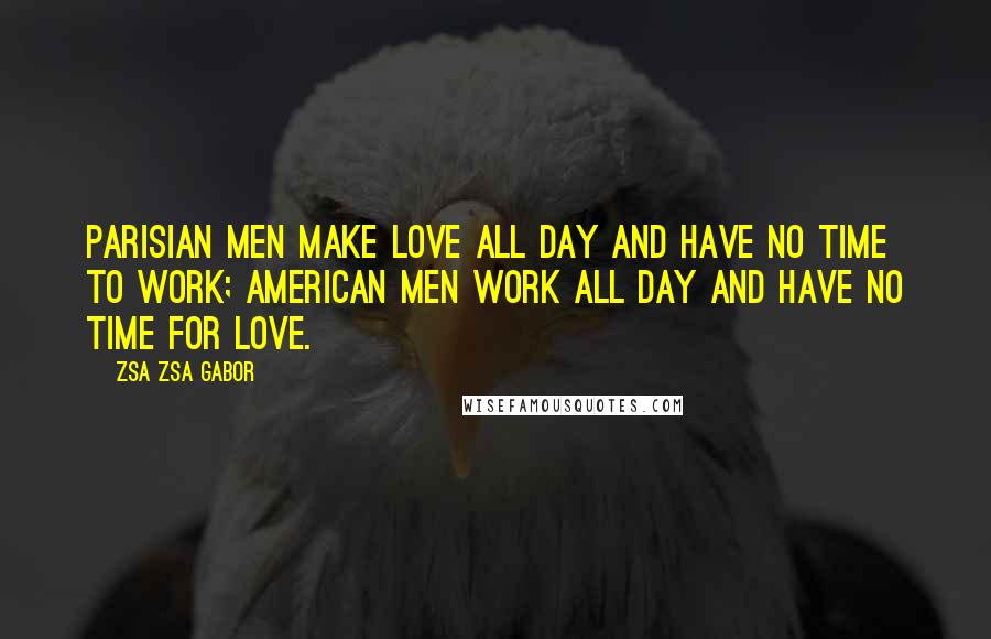 Zsa Zsa Gabor Quotes: Parisian men make love all day and have no time to work; American men work all day and have no time for love.