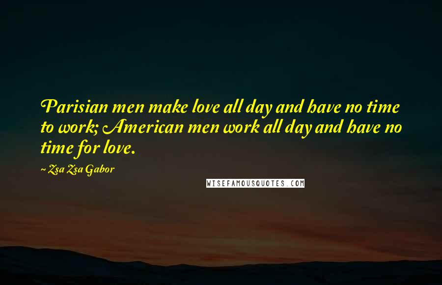 Zsa Zsa Gabor Quotes: Parisian men make love all day and have no time to work; American men work all day and have no time for love.