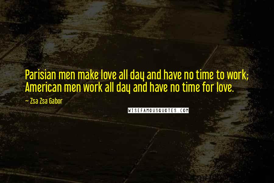 Zsa Zsa Gabor Quotes: Parisian men make love all day and have no time to work; American men work all day and have no time for love.