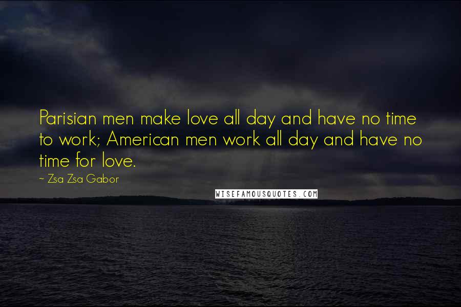 Zsa Zsa Gabor Quotes: Parisian men make love all day and have no time to work; American men work all day and have no time for love.