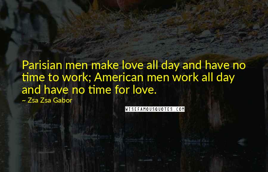 Zsa Zsa Gabor Quotes: Parisian men make love all day and have no time to work; American men work all day and have no time for love.