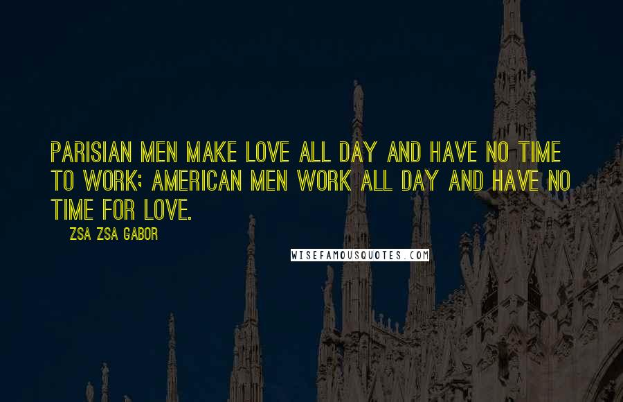 Zsa Zsa Gabor Quotes: Parisian men make love all day and have no time to work; American men work all day and have no time for love.