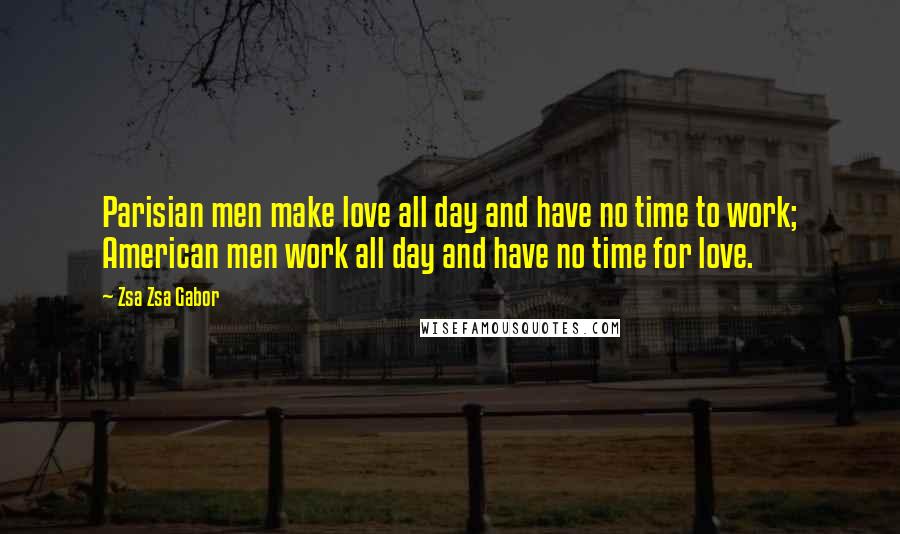 Zsa Zsa Gabor Quotes: Parisian men make love all day and have no time to work; American men work all day and have no time for love.