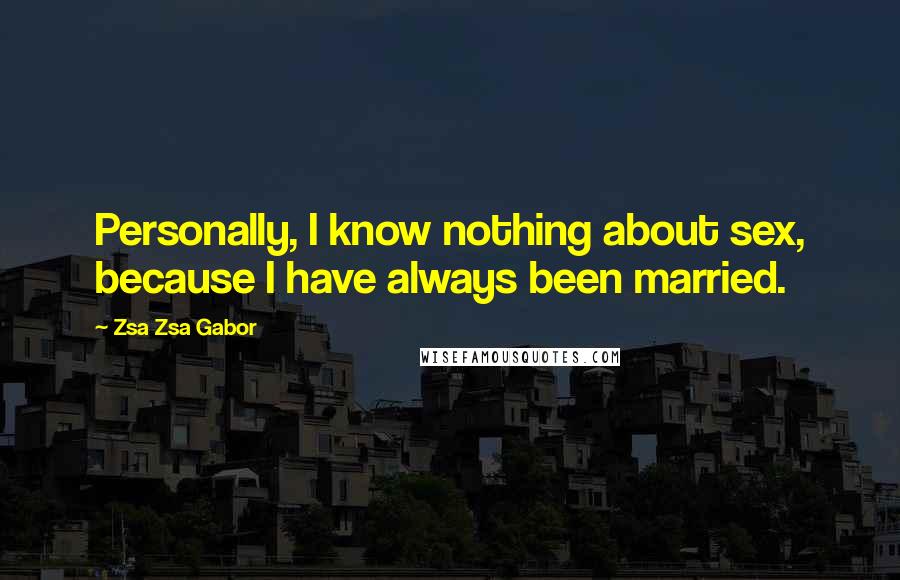 Zsa Zsa Gabor Quotes: Personally, I know nothing about sex, because I have always been married.