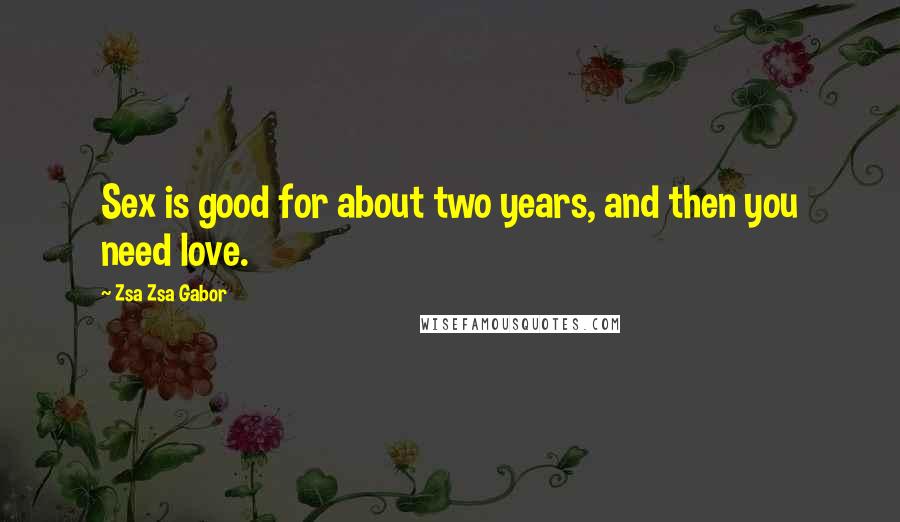 Zsa Zsa Gabor Quotes: Sex is good for about two years, and then you need love.