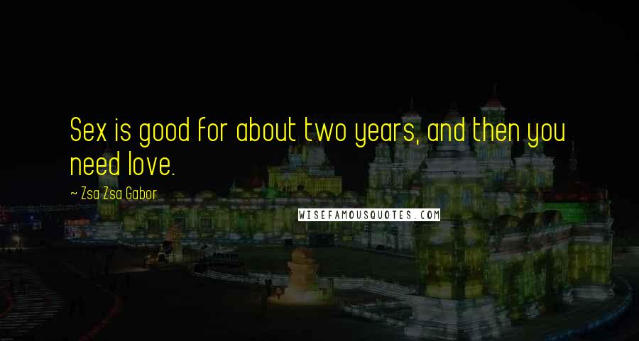 Zsa Zsa Gabor Quotes: Sex is good for about two years, and then you need love.