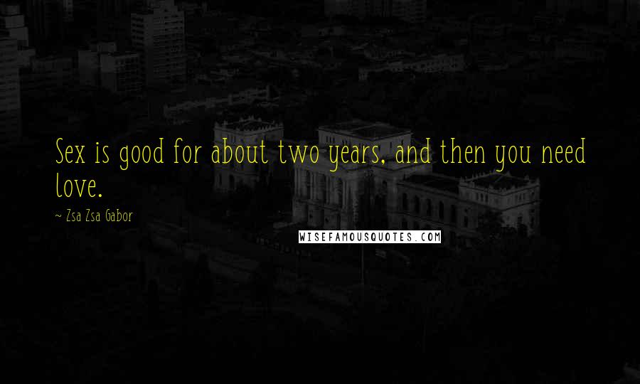 Zsa Zsa Gabor Quotes: Sex is good for about two years, and then you need love.