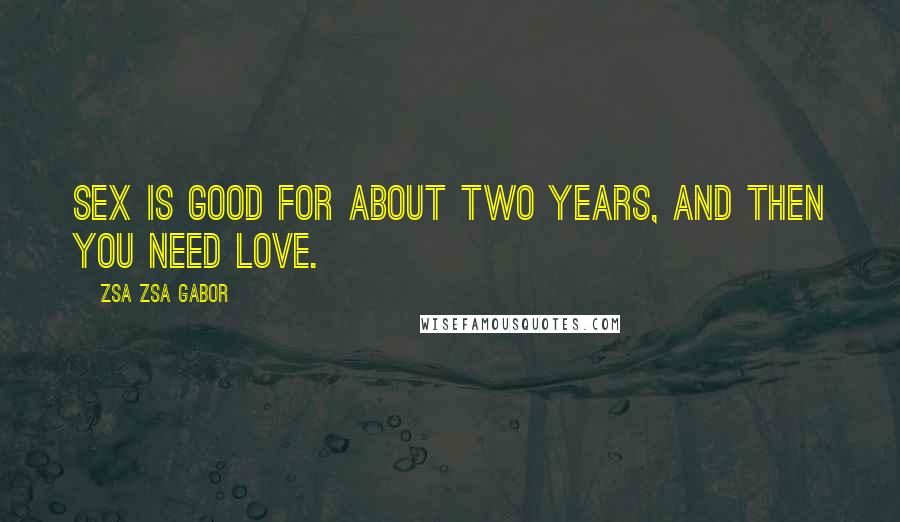 Zsa Zsa Gabor Quotes: Sex is good for about two years, and then you need love.