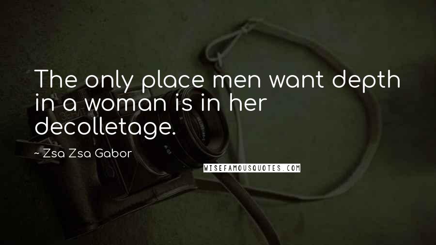 Zsa Zsa Gabor Quotes: The only place men want depth in a woman is in her decolletage.
