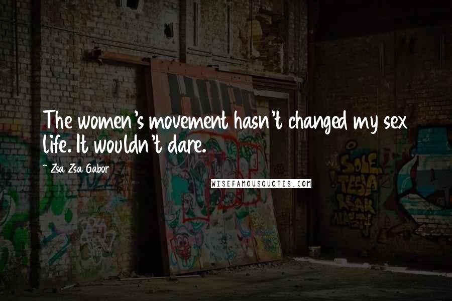 Zsa Zsa Gabor Quotes: The women's movement hasn't changed my sex life. It wouldn't dare.