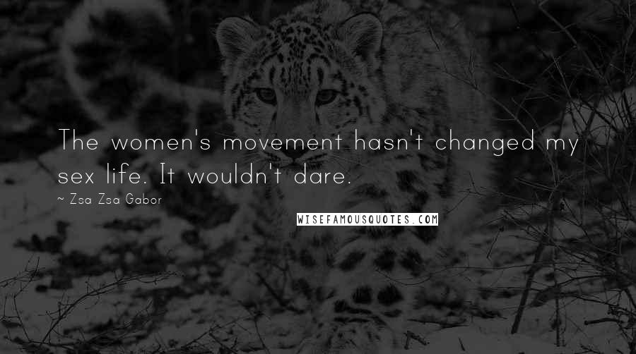 Zsa Zsa Gabor Quotes: The women's movement hasn't changed my sex life. It wouldn't dare.