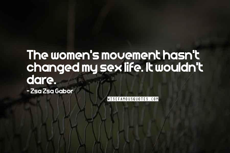 Zsa Zsa Gabor Quotes: The women's movement hasn't changed my sex life. It wouldn't dare.