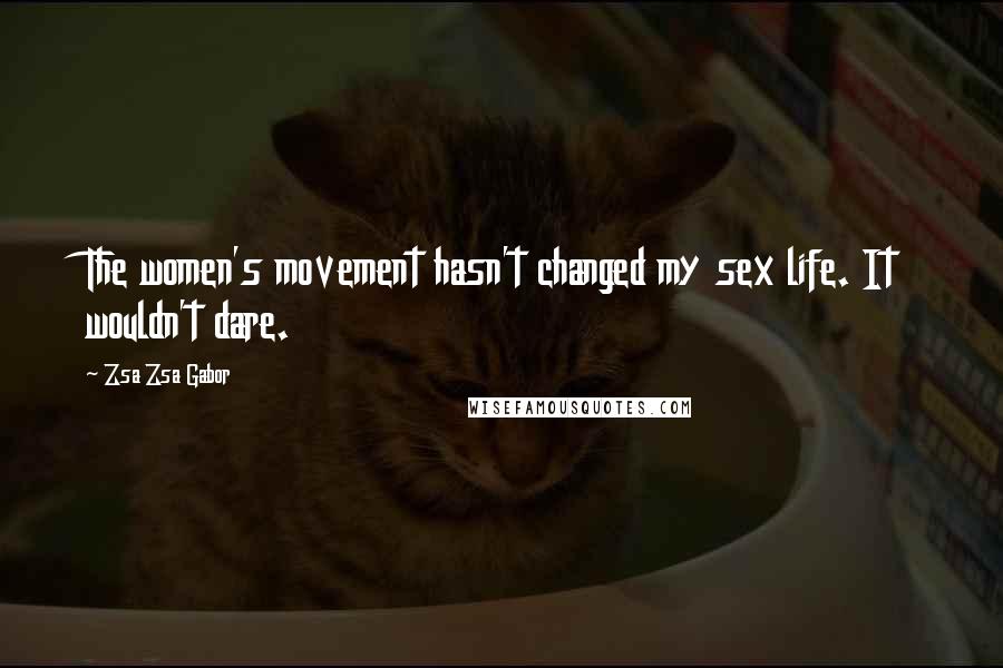Zsa Zsa Gabor Quotes: The women's movement hasn't changed my sex life. It wouldn't dare.