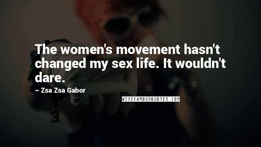 Zsa Zsa Gabor Quotes: The women's movement hasn't changed my sex life. It wouldn't dare.