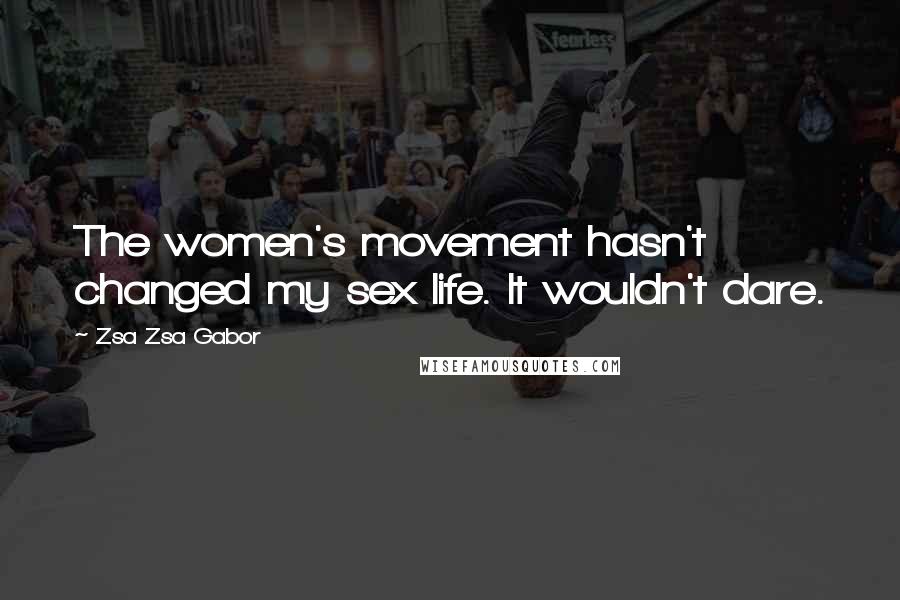Zsa Zsa Gabor Quotes: The women's movement hasn't changed my sex life. It wouldn't dare.
