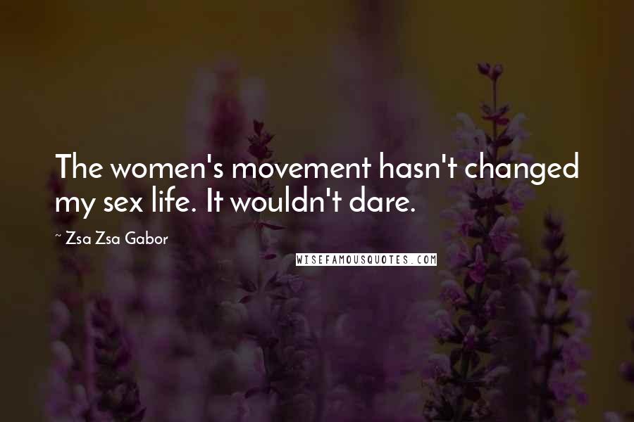 Zsa Zsa Gabor Quotes: The women's movement hasn't changed my sex life. It wouldn't dare.