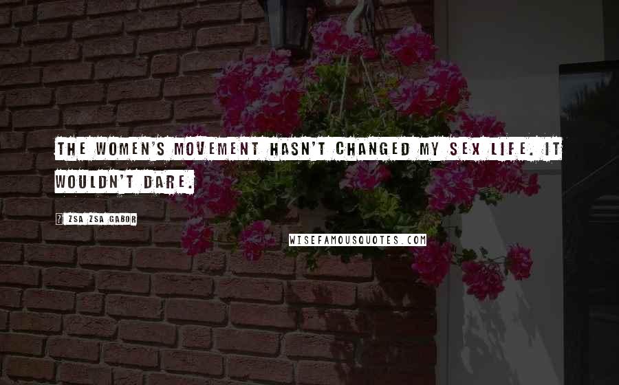 Zsa Zsa Gabor Quotes: The women's movement hasn't changed my sex life. It wouldn't dare.