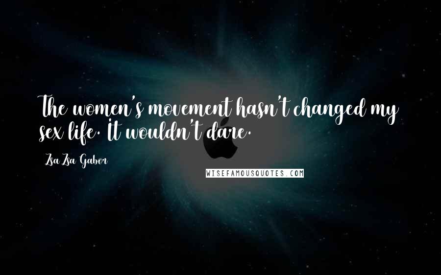 Zsa Zsa Gabor Quotes: The women's movement hasn't changed my sex life. It wouldn't dare.