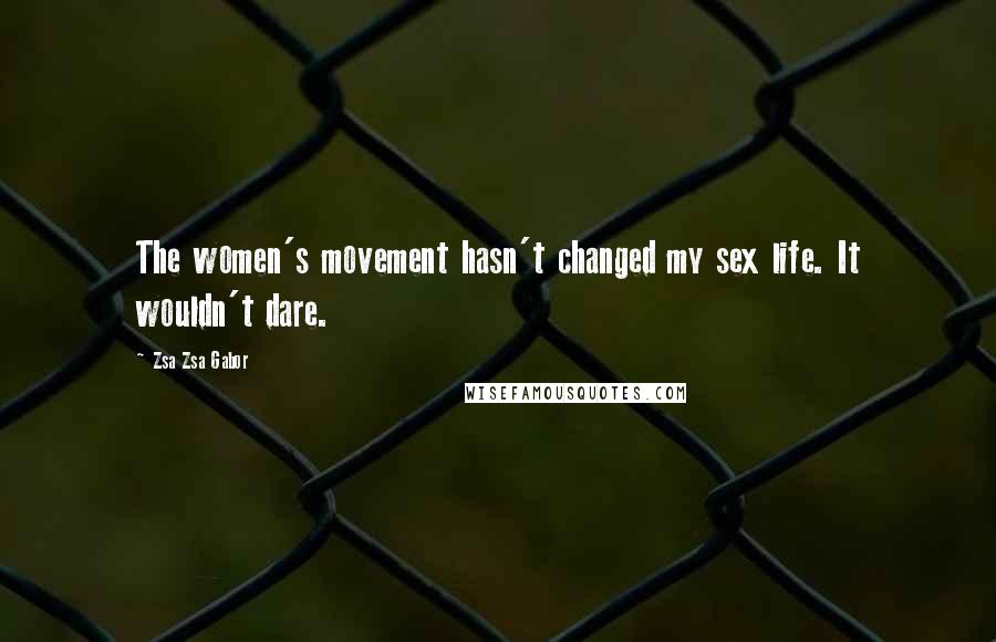 Zsa Zsa Gabor Quotes: The women's movement hasn't changed my sex life. It wouldn't dare.