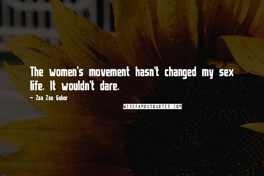 Zsa Zsa Gabor Quotes: The women's movement hasn't changed my sex life. It wouldn't dare.