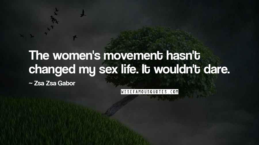 Zsa Zsa Gabor Quotes: The women's movement hasn't changed my sex life. It wouldn't dare.