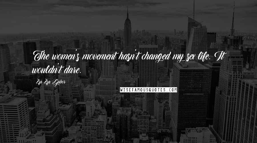 Zsa Zsa Gabor Quotes: The women's movement hasn't changed my sex life. It wouldn't dare.