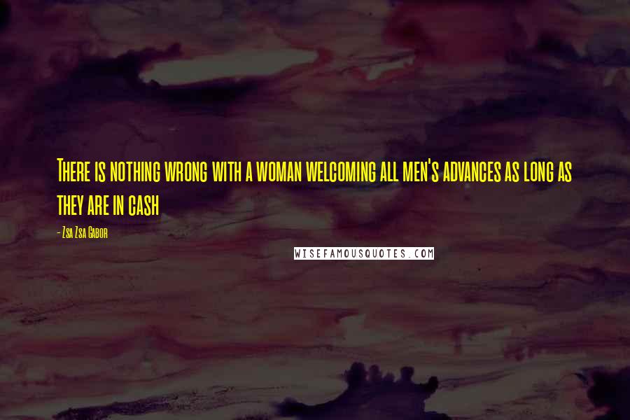 Zsa Zsa Gabor Quotes: There is nothing wrong with a woman welcoming all men's advances as long as they are in cash