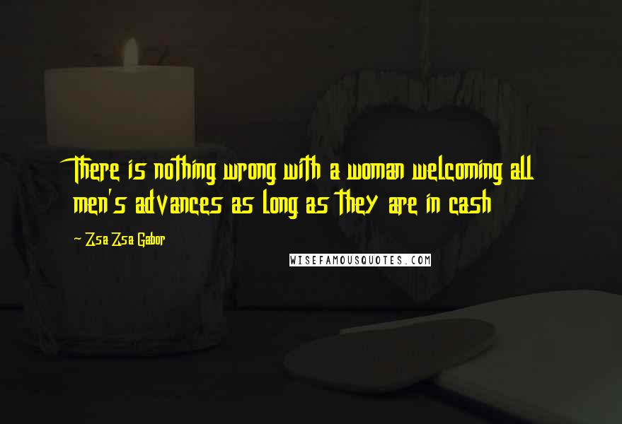 Zsa Zsa Gabor Quotes: There is nothing wrong with a woman welcoming all men's advances as long as they are in cash