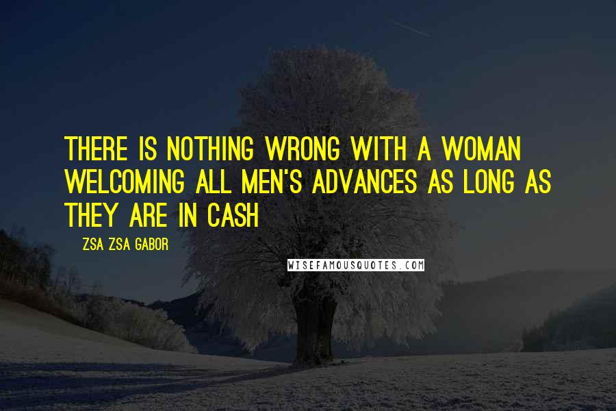 Zsa Zsa Gabor Quotes: There is nothing wrong with a woman welcoming all men's advances as long as they are in cash