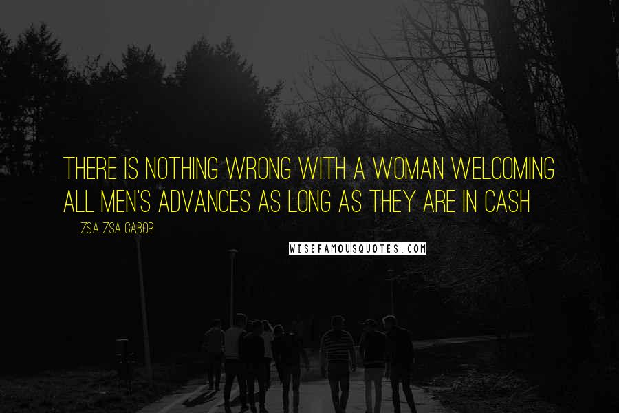 Zsa Zsa Gabor Quotes: There is nothing wrong with a woman welcoming all men's advances as long as they are in cash