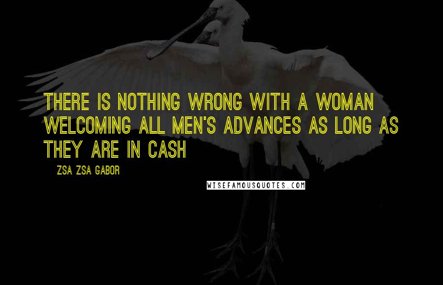 Zsa Zsa Gabor Quotes: There is nothing wrong with a woman welcoming all men's advances as long as they are in cash