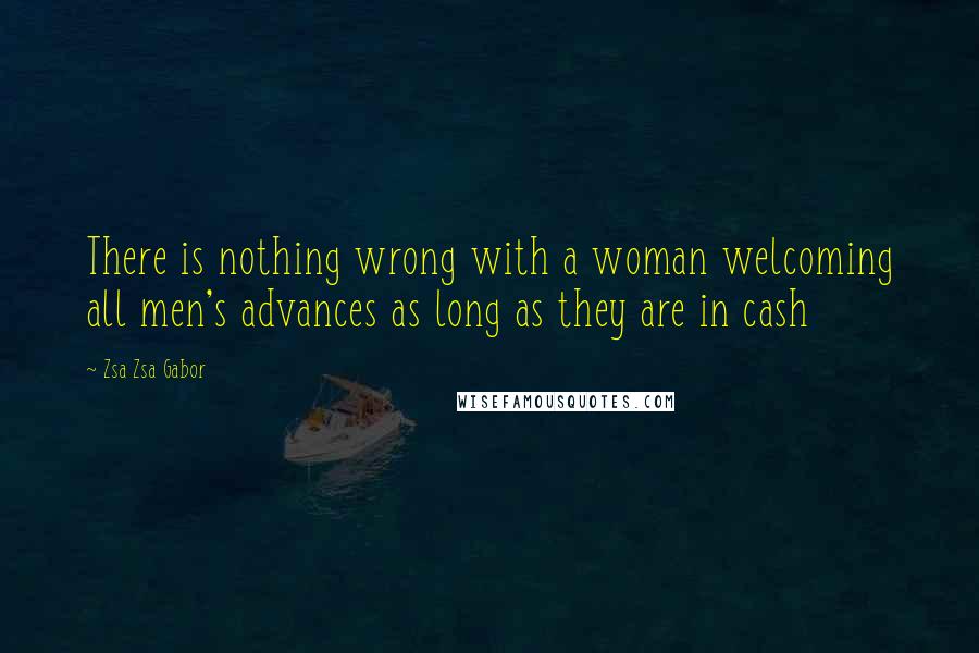 Zsa Zsa Gabor Quotes: There is nothing wrong with a woman welcoming all men's advances as long as they are in cash