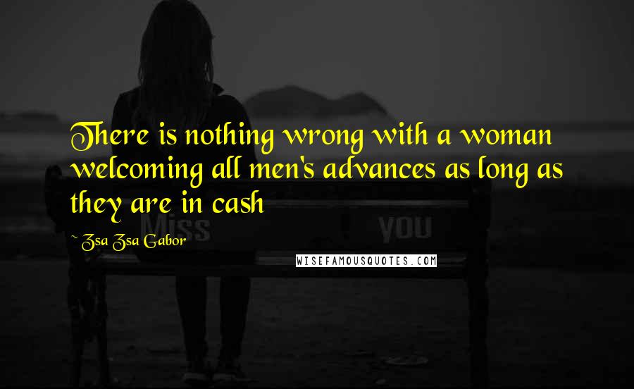 Zsa Zsa Gabor Quotes: There is nothing wrong with a woman welcoming all men's advances as long as they are in cash