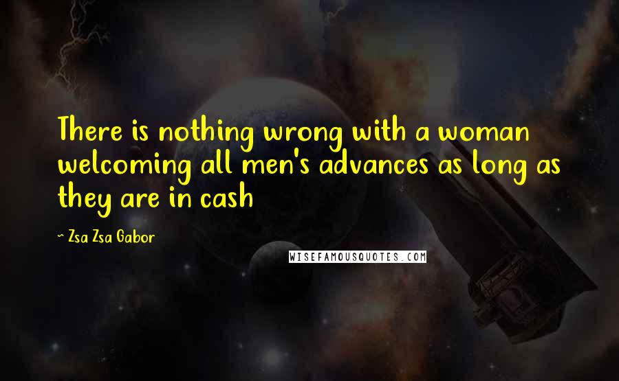Zsa Zsa Gabor Quotes: There is nothing wrong with a woman welcoming all men's advances as long as they are in cash