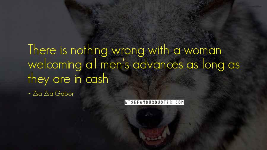 Zsa Zsa Gabor Quotes: There is nothing wrong with a woman welcoming all men's advances as long as they are in cash